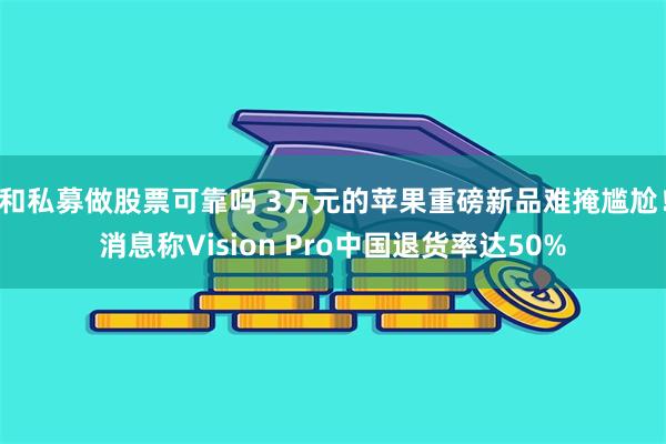 和私募做股票可靠吗 3万元的苹果重磅新品难掩尴尬！消息称Vision Pro中国退货率达50%