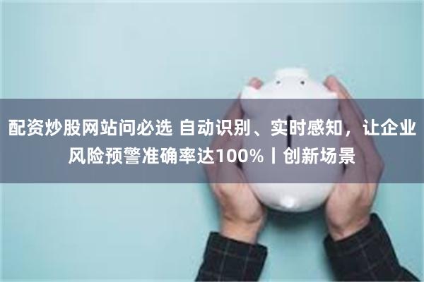 配资炒股网站问必选 自动识别、实时感知，让企业风险预警准确率达100%丨创新场景