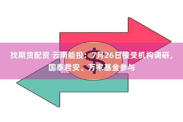 找期货配资 云南能投：7月26日接受机构调研，国泰君安、万家基金参与