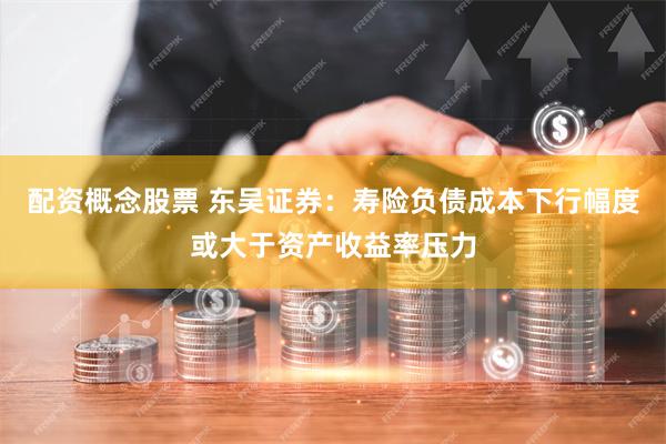 配资概念股票 东吴证券：寿险负债成本下行幅度或大于资产收益率压力