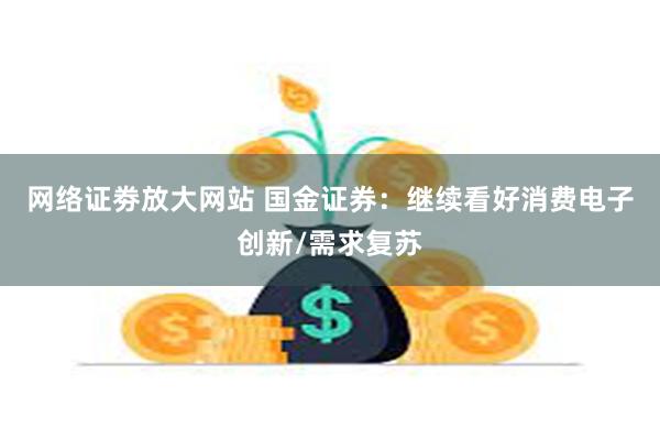 网络证劵放大网站 国金证券：继续看好消费电子创新/需求复苏