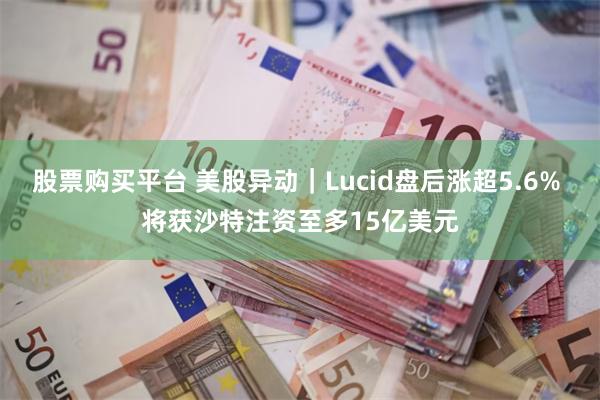 股票购买平台 美股异动｜Lucid盘后涨超5.6% 将获沙特注资至多15亿美元