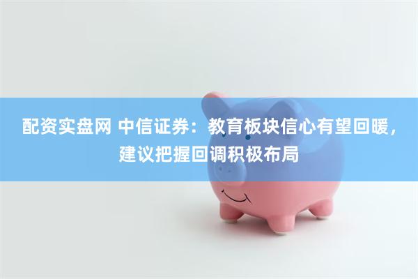 配资实盘网 中信证券：教育板块信心有望回暖，建议把握回调积极布局