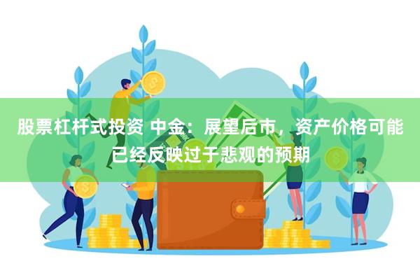 股票杠杆式投资 中金：展望后市，资产价格可能已经反映过于悲观的预期