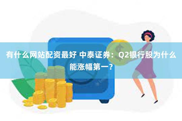 有什么网站配资最好 中泰证券：Q2银行股为什么能涨幅第一？