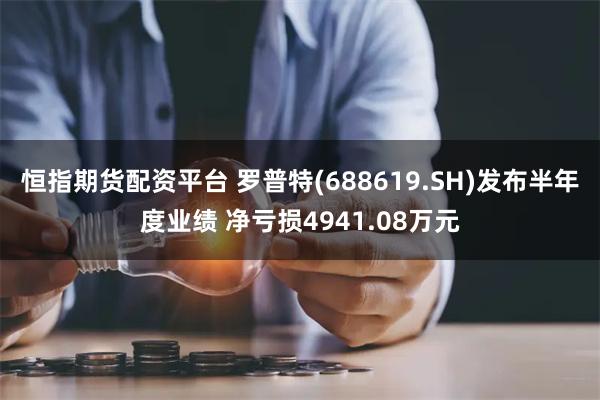 恒指期货配资平台 罗普特(688619.SH)发布半年度业绩 净亏损4941.08万元