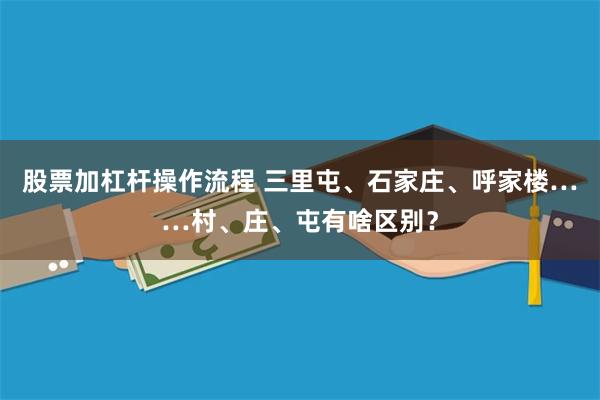 股票加杠杆操作流程 三里屯、石家庄、呼家楼……村、庄、屯有啥区别？