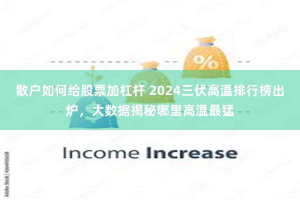 散户如何给股票加杠杆 2024三伏高温排行榜出炉，大数据揭秘哪里高温最猛