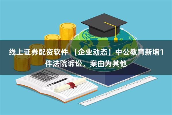 线上证券配资软件 【企业动态】中公教育新增1件法院诉讼，案由为其他