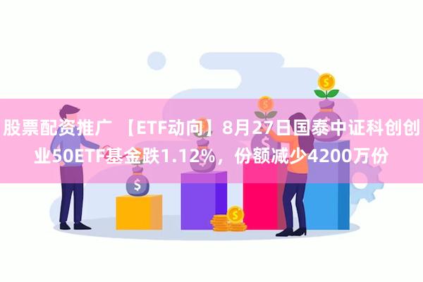 股票配资推广 【ETF动向】8月27日国泰中证科创创业50ETF基金跌1.12%，份额减少4200万份