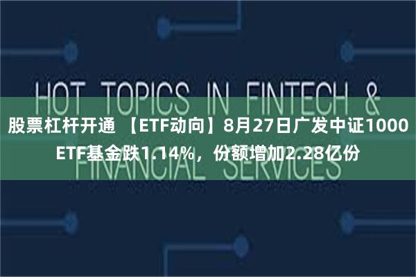 股票杠杆开通 【ETF动向】8月27日广发中证1000ETF基金跌1.14%，份额增加2.28亿份