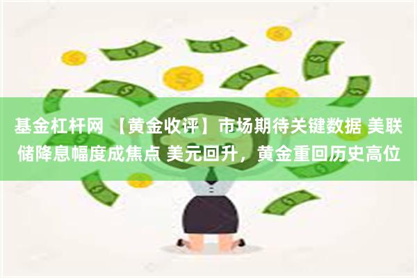 基金杠杆网 【黄金收评】市场期待关键数据 美联储降息幅度成焦点 美元回升，黄金重回历史高位