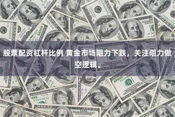 股票配资杠杆比例 黄金市场阻力下跌，关注阻力做空逻辑。