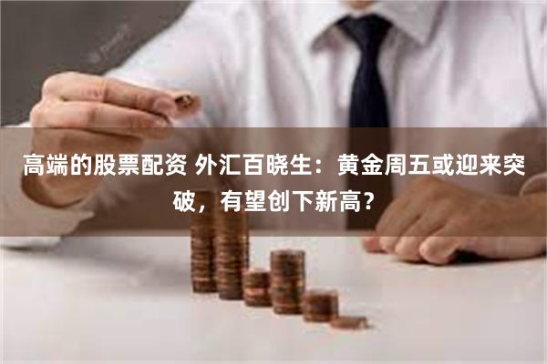 高端的股票配资 外汇百晓生：黄金周五或迎来突破，有望创下新高？