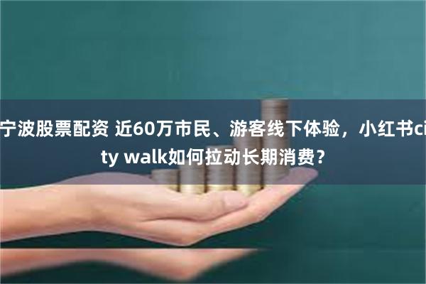 宁波股票配资 近60万市民、游客线下体验，小红书city walk如何拉动长期消费？