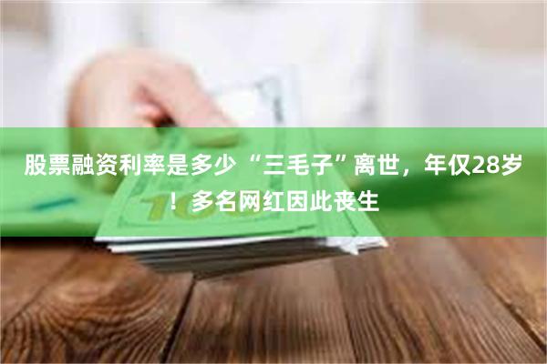 股票融资利率是多少 “三毛子”离世，年仅28岁！多名网红因此丧生