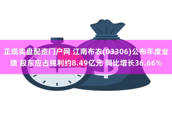 正规实盘配资门户网 江南布衣(03306)公布年度业绩 股东应占纯利约8.49亿元 同比增长36.66%