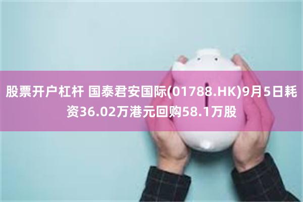 股票开户杠杆 国泰君安国际(01788.HK)9月5日耗资36.02万港元回购58.1万股