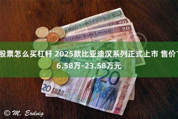 股票怎么买杠杆 2025款比亚迪汉系列正式上市 售价16.58万-23.58万元