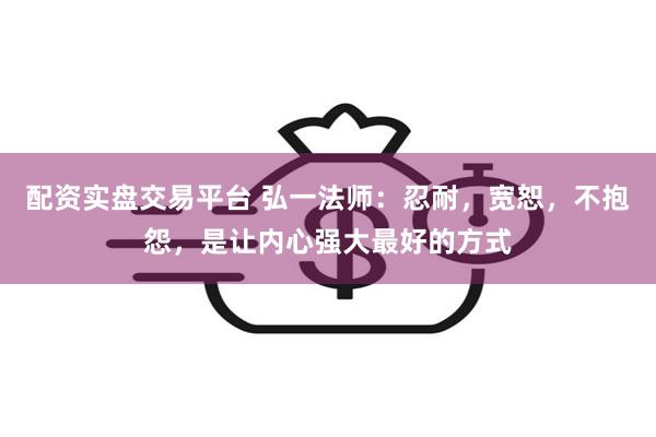 配资实盘交易平台 弘一法师：忍耐，宽恕，不抱怨，是让内心强大最好的方式