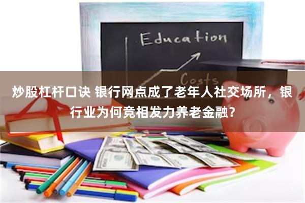 炒股杠杆口诀 银行网点成了老年人社交场所，银行业为何竞相发力养老金融？