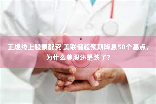 正规线上股票配资 美联储超预期降息50个基点，为什么美股还是跌了？