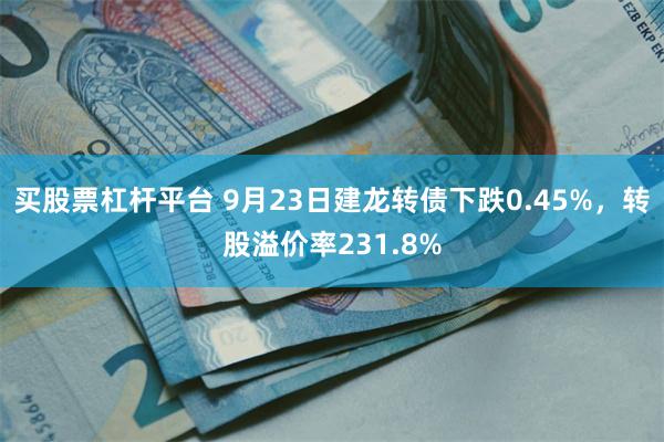 买股票杠杆平台 9月23日建龙转债下跌0.45%，转股溢价率231.8%