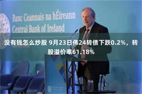 没有钱怎么炒股 9月23日伟24转债下跌0.2%，转股溢价率61.18%