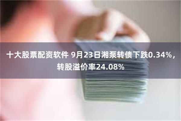 十大股票配资软件 9月23日湘泵转债下跌0.34%，转股溢价率24.08%