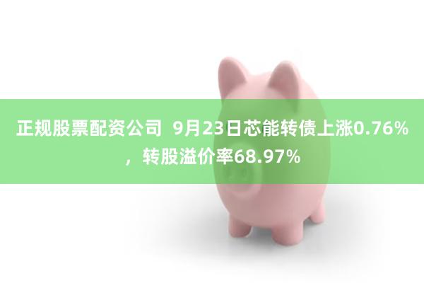 正规股票配资公司  9月23日芯能转债上涨0.76%，转股溢价率68.97%