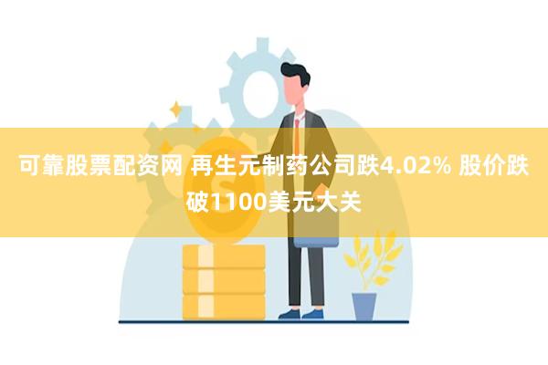 可靠股票配资网 再生元制药公司跌4.02% 股价跌破1100美元大关