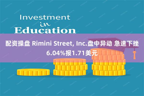 配资操盘 Rimini Street, Inc.盘中异动 急速下挫6.04%报1.71美元