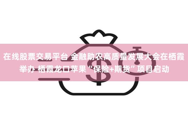 在线股票交易平台 金融助农高质量发展大会在栖霞举办 栖霞龙口苹果“保险+期货”项目启动