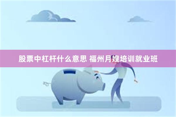 股票中杠杆什么意思 福州月嫂培训就业班