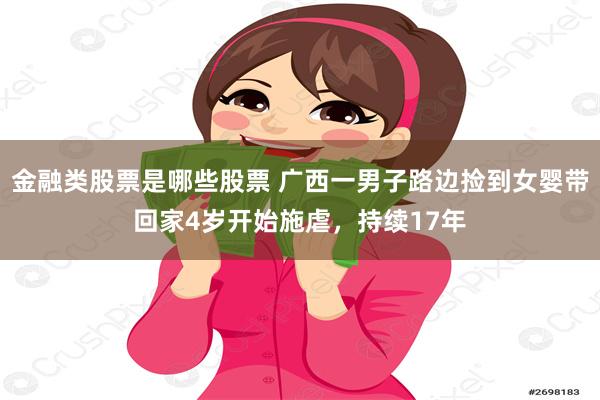 金融类股票是哪些股票 广西一男子路边捡到女婴带回家4岁开始施虐，持续17年