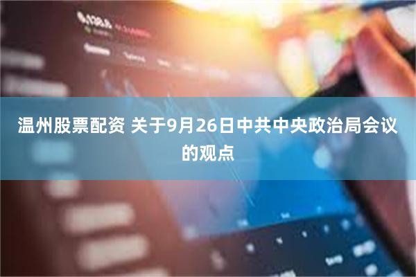 温州股票配资 关于9月26日中共中央政治局会议的观点