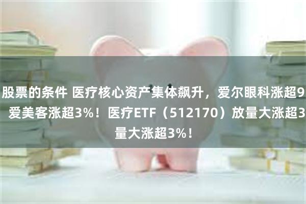 股票的条件 医疗核心资产集体飙升，爱尔眼科涨超9%，爱美客涨超3%！医疗ETF（512170）放量大涨超3%！