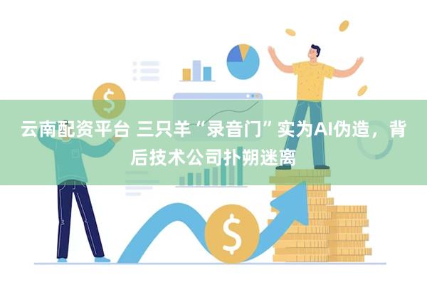 云南配资平台 三只羊“录音门”实为AI伪造，背后技术公司扑朔迷离