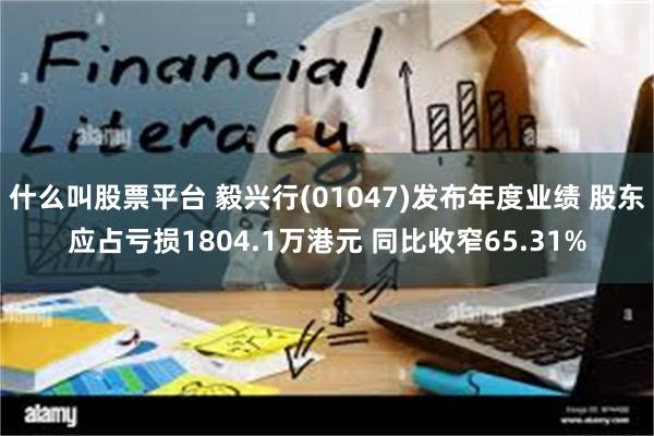 什么叫股票平台 毅兴行(01047)发布年度业绩 股东应占亏损1804.1万港元 同比收窄65.31%