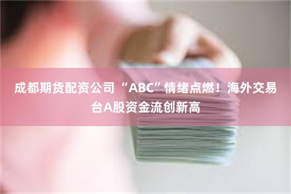 成都期货配资公司 “ABC”情绪点燃！海外交易台A股资金流创新高