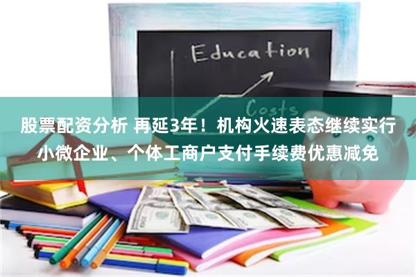 股票配资分析 再延3年！机构火速表态继续实行小微企业、个体工商户支付手续费优惠减免