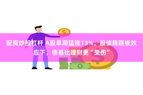 配资炒股杠杆 A股单周猛涨13%，股债跷跷板效应下，债基比理财更“受伤”