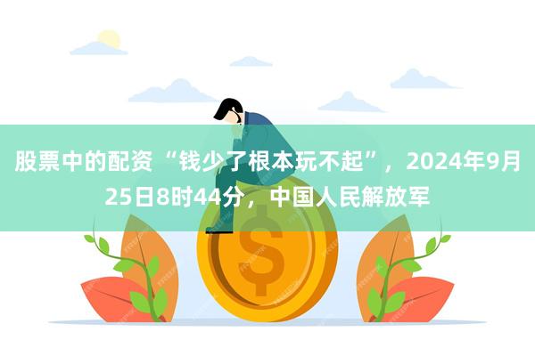 股票中的配资 “钱少了根本玩不起”，2024年9月25日8时44分，中国人民解放军