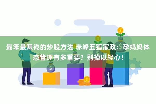 最笨最赚钱的炒股方法 赤峰五狐家政：孕妈妈体态管理有多重要？别掉以轻心！