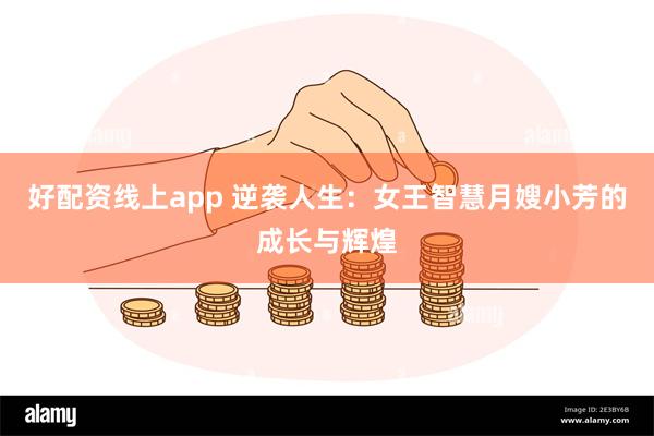 好配资线上app 逆袭人生：女王智慧月嫂小芳的成长与辉煌