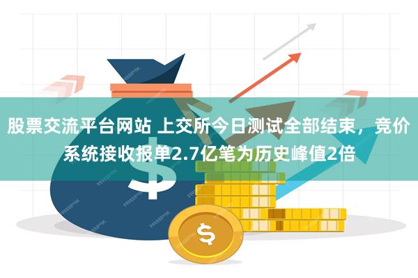 股票交流平台网站 上交所今日测试全部结束，竞价系统接收报单2.7亿笔为历史峰值2倍