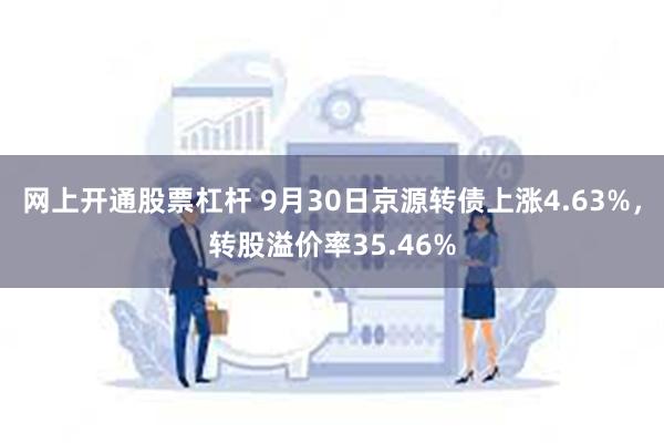 网上开通股票杠杆 9月30日京源转债上涨4.63%，转股溢价率35.46%