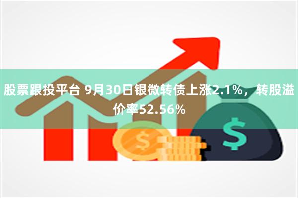 股票跟投平台 9月30日银微转债上涨2.1%，转股溢价率52.56%