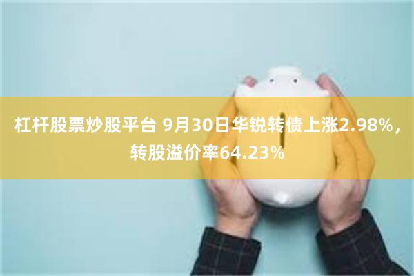 杠杆股票炒股平台 9月30日华锐转债上涨2.98%，转股溢价率64.23%