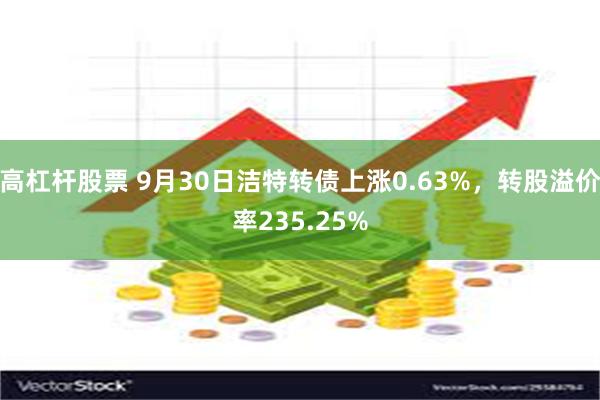 高杠杆股票 9月30日洁特转债上涨0.63%，转股溢价率235.25%